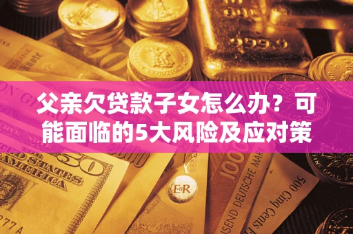 北京父亲欠贷款子女怎么办?可能面临的5大风险及应对策略 北京父亲欠贷款子女怎么办?可能面临的5大风险及应对策略