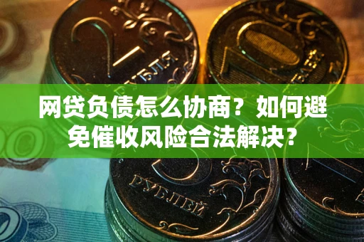 北京网贷负债怎么协商？如何避免催收风险合法解决？