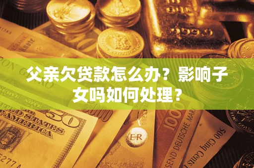 北京父亲欠贷款怎么办？影响子女吗如何处理？
