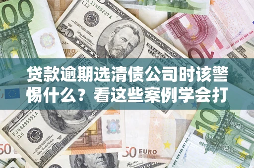 北京贷款逾期选清债公司时该警惕什么？看这些案例学会打翻身仗