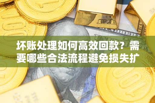 北京坏账处理如何高效回款？需要哪些合法流程避免损失扩大？