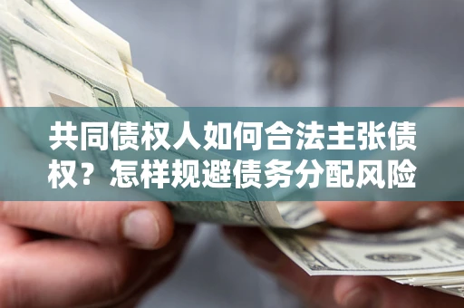 北京共同债权人如何合法主张债权？怎样规避债务分配风险？
