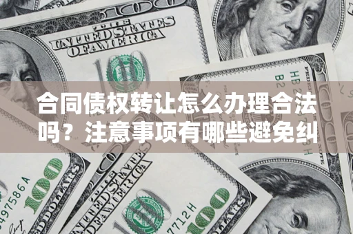 北京合同债权转让怎么办理合法吗？注意事项有哪些避免纠纷？