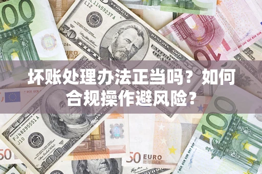 北京坏账处理办法正当吗？如何合规操作避风险？