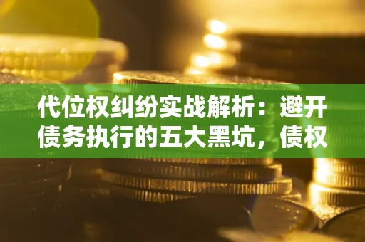 北京代位权纠纷实战解析：避开债务执行的五大黑坑，债权人必看指南