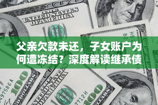 北京父亲欠款未还，子女账户为何遭冻结？深度解读继承债务迷局