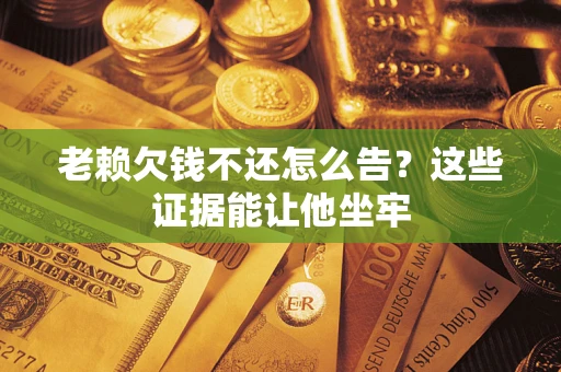 北京老赖欠钱不还怎么告？这些证据能让他坐牢