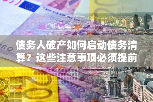 北京债务人破产如何启动债务清算？这些注意事项必须提前知道