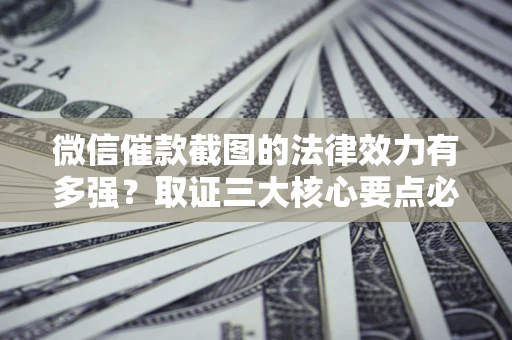 北京微信催款截图的法律效力有多强？取证三大核心要点必须知道！
