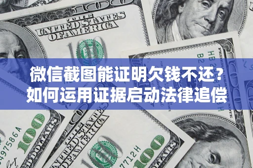 北京微信截图能证明欠钱不还？如何运用证据启动法律追偿程序？
