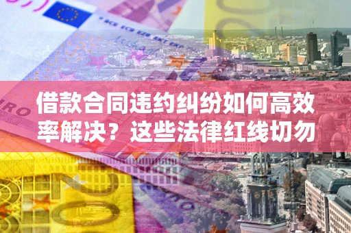 北京借款合同违约纠纷如何高效率解决？这些法律红线切勿触碰