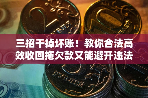 北京三招干掉坏账！教你合法高效收回拖欠款又能避开违法雷区