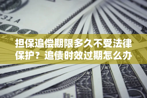 北京担保追偿期限多久不受法律保护？追债时效过期怎么办？