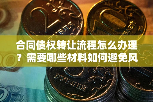 北京合同债权转让流程怎么办理？需要哪些材料如何避免风险？