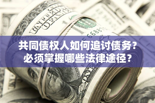 北京共同债权人如何追讨债务？必须掌握哪些法律途径？