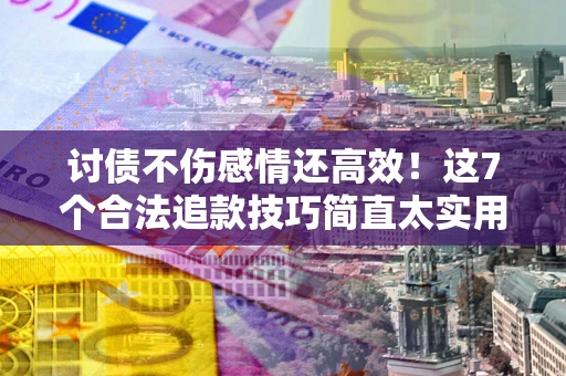北京讨债不伤感情还高效！这7个合法追款技巧简直太实用