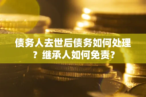北京债务人去世后债务如何处理？继承人如何免责？