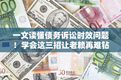 北京一文读懂债务诉讼时效问题！学会这三招让老赖再难钻空子