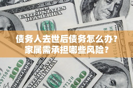 北京债务人去世后债务怎么办？家属需承担哪些风险？