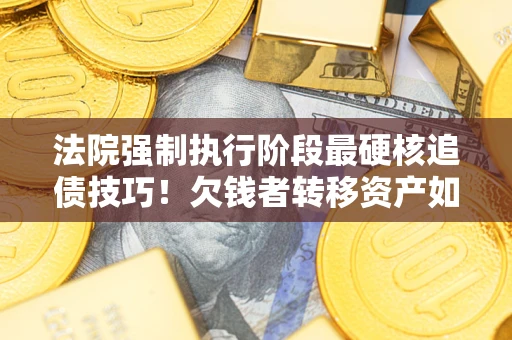 北京法院强制执行阶段最硬核追债技巧！欠钱者转移资产如何破解？