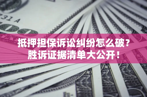 北京抵押担保诉讼纠纷怎么破？胜诉证据清单大公开！