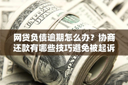 北京网贷负债逾期怎么办？协商还款有哪些技巧避免被起诉？