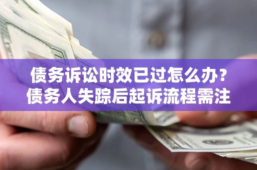 北京债务诉讼时效已过怎么办？债务人失踪后起诉流程需注意什么？