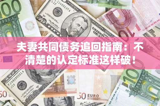 北京夫妻共同债务追回指南：不清楚的认定标准这样破！