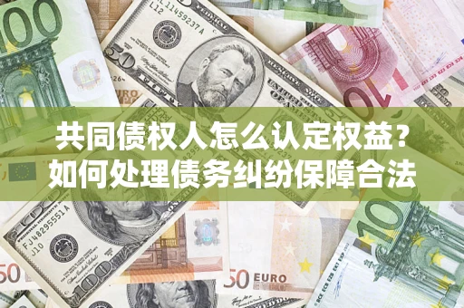 北京共同债权人怎么认定权益？如何处理债务纠纷保障合法权益？