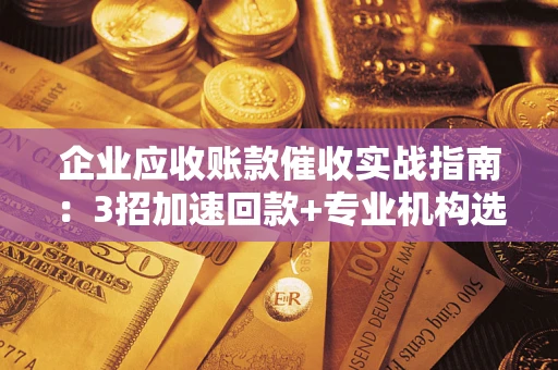 北京企业应收账款催收实战指南：3招加速回款+专业机构选择避坑