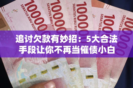 北京追讨欠款有妙招：5大合法手段让你不再当催债小白