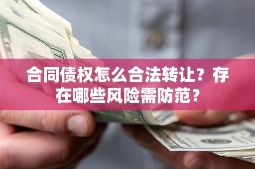 北京合同债权怎么合法转让？存在哪些风险需防范？