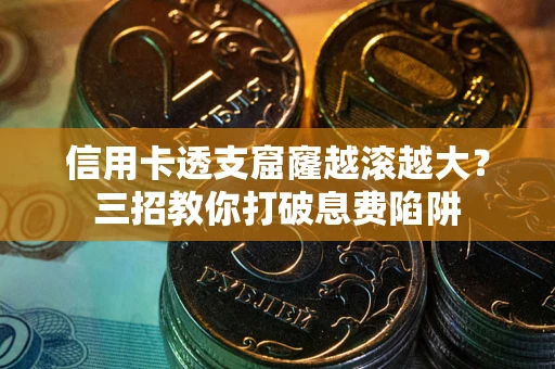 北京信用卡透支窟窿越滚越大？三招教你打破息费陷阱