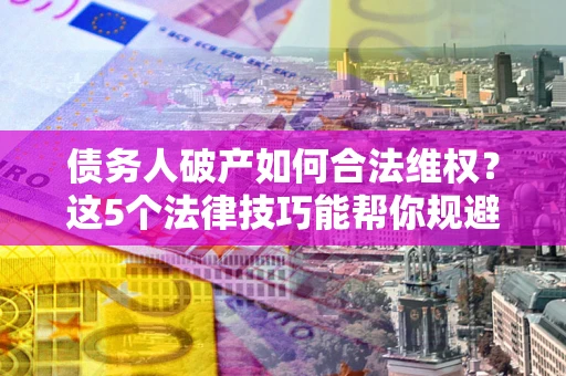 北京债务人破产如何合法维权？这5个法律技巧能帮你规避风险