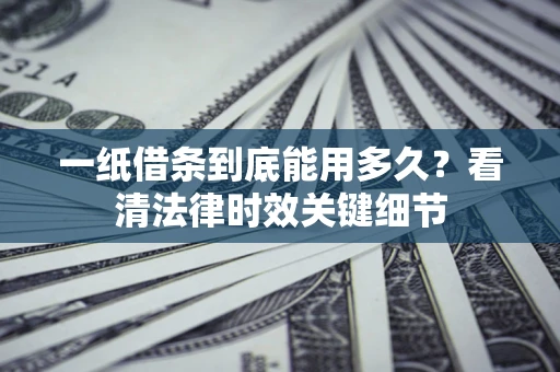 北京一纸借条到底能用多久？看清法律时效关键细节
