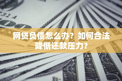 北京网贷负债怎么办？如何合法降低还款压力？
