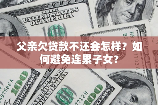 北京父亲欠贷款不还会怎样？如何避免连累子女？