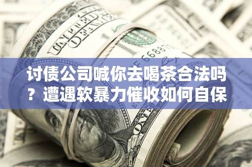 北京讨债公司喊你去喝茶合法吗？遭遇软暴力催收如何自保？