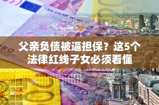 北京父亲负债被逼担保？这5个法律红线子女必须看懂