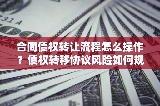 北京合同债权转让流程怎么操作？债权转移协议风险如何规避？