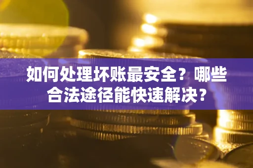 北京如何处理坏账最安全？哪些合法途径能快速解决？