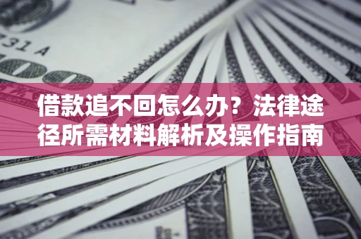 北京借款追不回怎么办?法律途径所需材料解析及操作指南 北京借款追不回怎么办?法律途径所需材料解析及操作指南