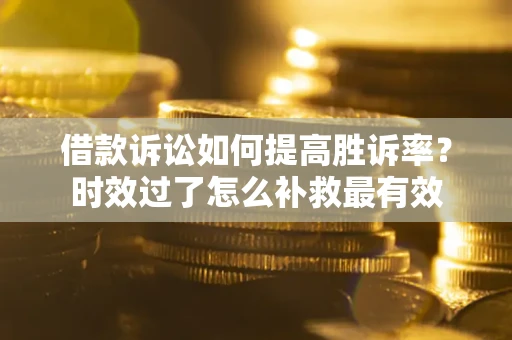 北京借款诉讼如何提高胜诉率？时效过了怎么补救最有效