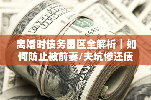 北京离婚时债务雷区全解析｜如何防止被前妻/夫坑惨还债？