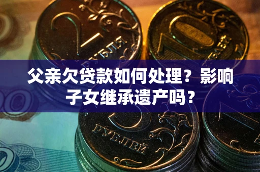 北京父亲欠贷款如何处理?影响子女继承遗产吗? 北京父亲欠贷款如何处理?影响子女继承遗产吗?
