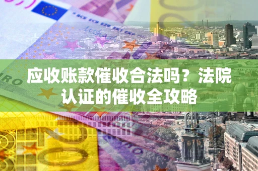 北京应收账款催收合法吗？法院认证的催收全攻略