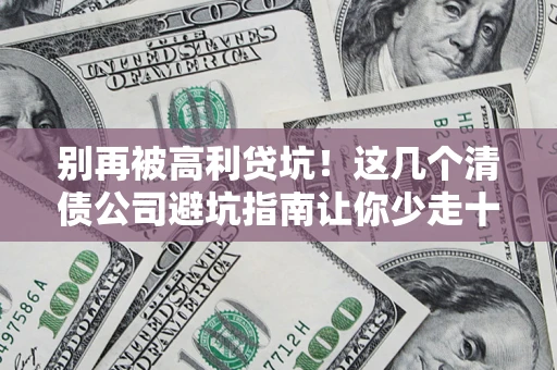 北京别再被高利贷坑！这几个清债公司避坑指南让你少走十年弯路