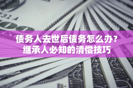 北京债务人去世后债务怎么办？继承人必知的清偿技巧