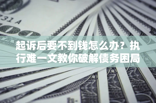 北京起诉后要不到钱怎么办？执行难一文教你破解债务困局
