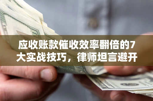 北京应收账款催收效率翻倍的7大实战技巧，律师坦言避开这些法律雷区最关键